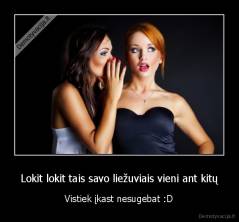 Lokit lokit tais savo liežuviais vieni ant kitų - Vistiek įkast nesugebat :D
