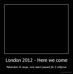 London 2012 - Here we come - Pabandom iš naujo, nors esam pasaulį tik 3 milijonai