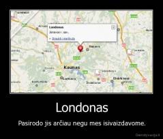 Londonas - Pasirodo jis arčiau negu mes isivaizdavome.