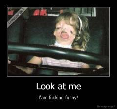 Look at me - I'am fucking funny!