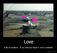 Love - is like an airplane... If you miss your flight it  won't comeback.