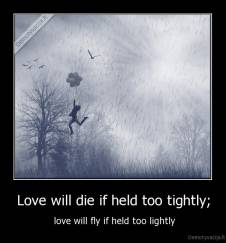 Love will die if held too tightly; -  love will fly if held too lightly