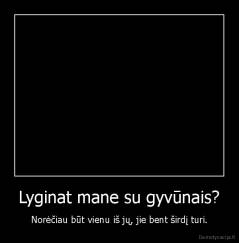 Lyginat mane su gyvūnais? - Norėčiau būt vienu iš jų, jie bent širdį turi.