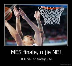MES finale, o jie NE! - LIETUVA- 77 Kroatija - 62