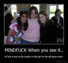 MINDFUCK When you see it.. - oh fuck it look at the stache on that girl on the left jesus christ.