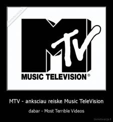 MTV - anksciau reiske Music TeleVision - dabar - Most Terrible Videos