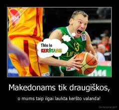 Makedonams tik draugiškos, - o mums taip ilgai laukta keršto valanda!