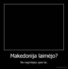 Makedonija laimėjo? - Ne negirdėjau apie tai.