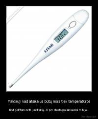 Maldauji kad atsikėlus būtų nors tiek temperatūros - Kad galėtum neiti į mokyklą...O per atostogas labiausiai to bijai.