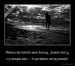 Malonu kai sutinki savo buvusį,  praeini pro jį, - o jo draugas sako : - Tu gal debilas, kad ją praradai?