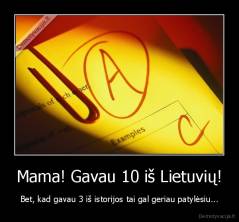 Mama! Gavau 10 iš Lietuvių! - Bet, kad gavau 3 iš istorijos tai gal geriau patylėsiu...