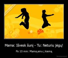 Mama: Išvesk šunį - Tu: Neturiu jėgų! - Po 10 min: Mama,einu į kiemą