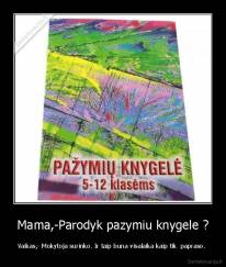 Mama,-Parodyk pazymiu knygele ? - Vaikas,- Mokytoja surinko. Ir taip buna visalaika kaip tik  papraso. 