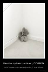 Mama-Visada pykdavau,maniau kad ji BLOGIAUSIA. - Bet kaip jos netekau supratau-kad joks žmogus neatstos jos. Jos šilto apkabinimo