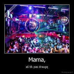 Mama, - aš tik pas draugę