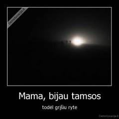 Mama, bijau tamsos - todėl grįšiu ryte