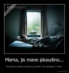 Mama, jis mane įskaudino... - Kai praeini pro šiukšlių konteinerį,tu gi neverki? Tai ir dabar,apeik ir neverk.