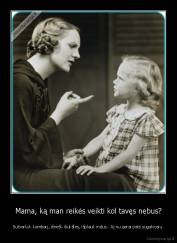 Mama, ką man reikės veikti kol tavęs nebus? - Sutvarkyk kambarį, išnešk šiukšles, išplauk indus.. Aj nu gerai pats sugalvosiu.