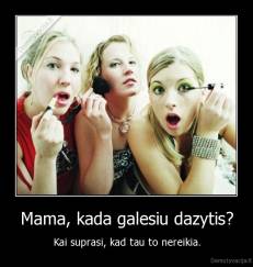 Mama, kada galesiu dazytis? - Kai suprasi, kad tau to nereikia.