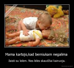 Mama kartojo,kad berniukam negalima  - žaisti su lelėm. Nes lėlės skaudžiai kainuoja.