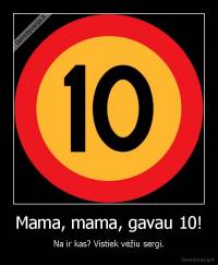Mama, mama, gavau 10! - Na ir kas? Vistiek vėžiu sergi.