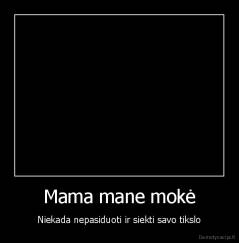 Mama mane mokė - Niekada nepasiduoti ir siekti savo tikslo