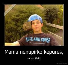 Mama nenupirko kepurės, - radau išeitį