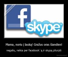 Mama, noriu į lauką! Gražus oras šiandien! - negaliu, reikia per facebook`ą ir skypą pliurpti