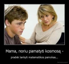 Mama, noriu pamatyti kosmosą - - pradėk lankyti matematikos pamokas...