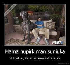 Mama nupirk man suniuka - -Juk sakiau, kad ir taip nera vietos namie