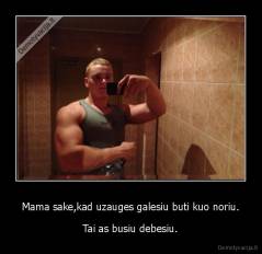 Mama sake,kad uzauges galesiu buti kuo noriu. - Tai as busiu debesiu.