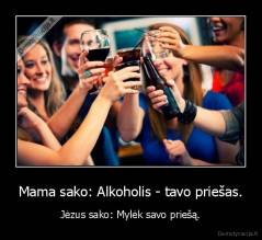 Mama sako: Alkoholis - tavo priešas. - Jėzus sako: Mylėk savo priešą.