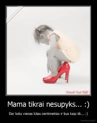 Mama tikrai nesupyks... :) - Dar koks vienas kitas centimetras ir bus kaip tik... :)