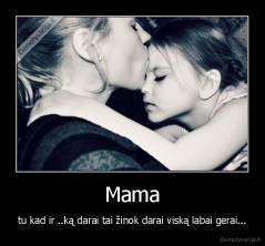 Mama - tu kad ir ..ką darai tai žinok darai viską labai gerai...