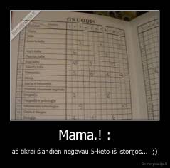 Mama.! : - aš tikrai šiandien negavau 5-keto iš istorijos...! ;)