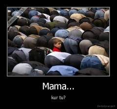 Mama... - kur tu?