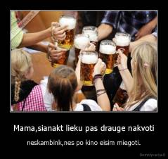 Mama,sianakt lieku pas drauge nakvoti - neskambink,nes po kino eisim miegoti.