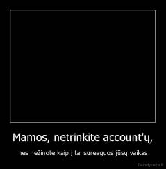 Mamos, netrinkite account'ų, - nes nežinote kaip į tai sureaguos jūsų vaikas
