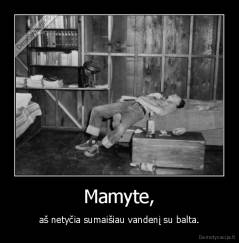 Mamyte, - aš netyčia sumaišiau vandenį su balta.