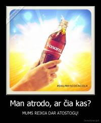 Man atrodo, ar čia kas? - MUMS REIKIA DAR ATOSTOGŲ!