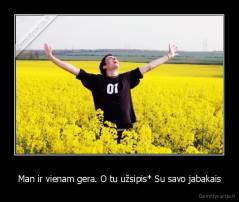 Man ir vienam gera. O tu užsipis* Su savo jabakais - 