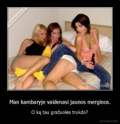 Man kambaryje vaidenasi jaunos merginos. - O ką tau gražuolės trukdo?