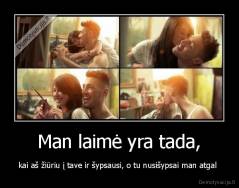 Man laimė yra tada, - kai aš žiūriu į tave ir šypsausi, o tu nusišypsai man atgal 
