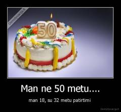 Man ne 50 metu.... - man 18, su 32 metu patirtimi 
