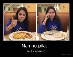 Man negaila,    - bet kur tau telpa?