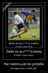 Man neįdomu,kad jūs ginčijatės - Aš megstu,moku ir žaidžiu abu!