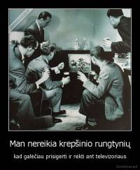 Man nereikia krepšinio rungtynių - kad galėčiau prisigerti ir rėkti ant televizoriaus