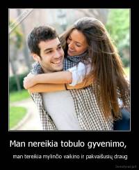 Man nereikia tobulo gyvenimo,  -  man tereikia mylinčio vaikino ir pakvaišusių draug