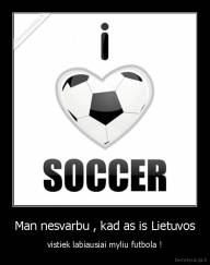 Man nesvarbu , kad as is Lietuvos - vistiek labiausiai myliu futbola !