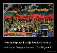 Man nusispjaut i nauja krepsinio himna,  - As ir mano Draugai dainuosim ,,Trys Milijonai!! ''